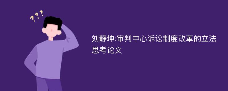 刘静坤:审判中心诉讼制度改革的立法思考论文