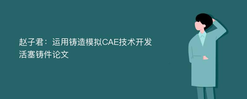 赵子君：运用铸造模拟CAE技术开发活塞铸件论文