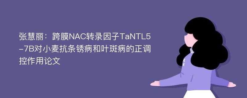 张慧丽：跨膜NAC转录因子TaNTL5-7B对小麦抗条锈病和叶斑病的正调控作用论文