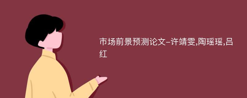市场前景预测论文-许靖雯,陶瑶瑶,吕红