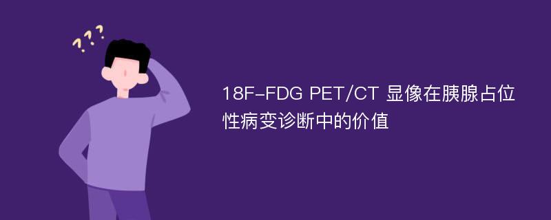 18F-FDG PET/CT 显像在胰腺占位性病变诊断中的价值