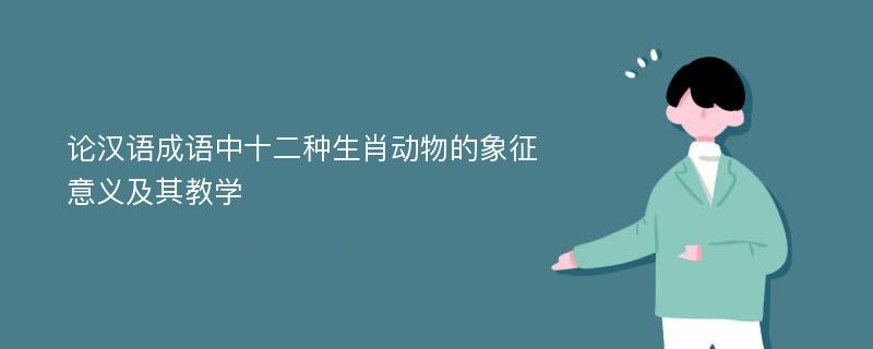 论汉语成语中十二种生肖动物的象征意义及其教学