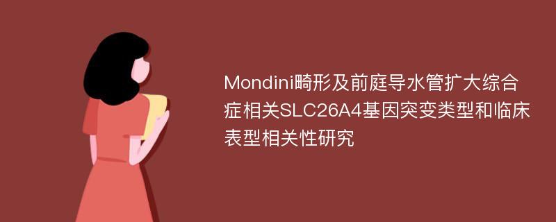 Mondini畸形及前庭导水管扩大综合症相关SLC26A4基因突变类型和临床表型相关性研究