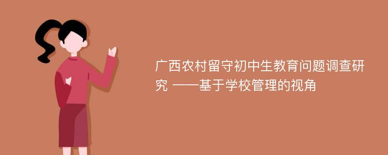 广西农村留守初中生教育问题调查研究 ——基于学校管理的视角