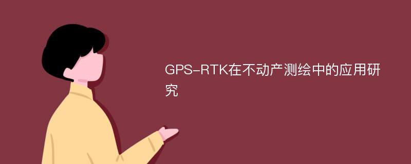 GPS-RTK在不动产测绘中的应用研究