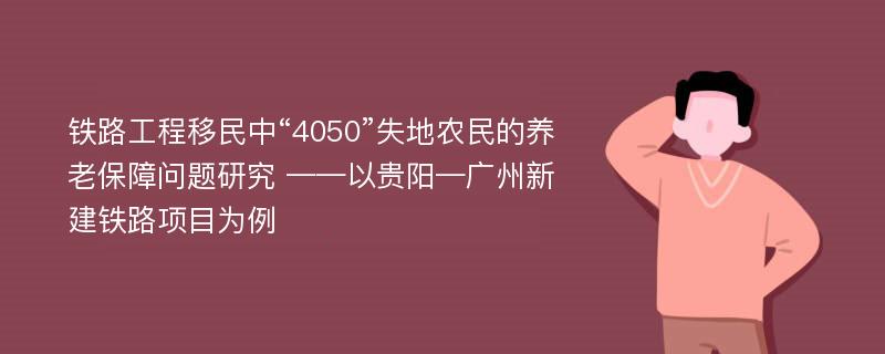 铁路工程移民中“4050”失地农民的养老保障问题研究 ——以贵阳—广州新建铁路项目为例