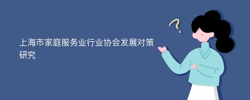 上海市家庭服务业行业协会发展对策研究