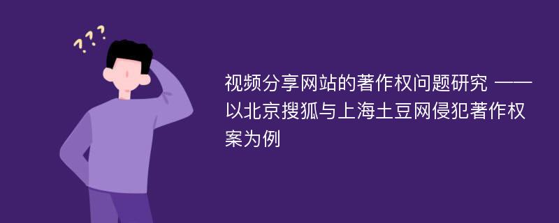 视频分享网站的著作权问题研究 ——以北京搜狐与上海土豆网侵犯著作权案为例