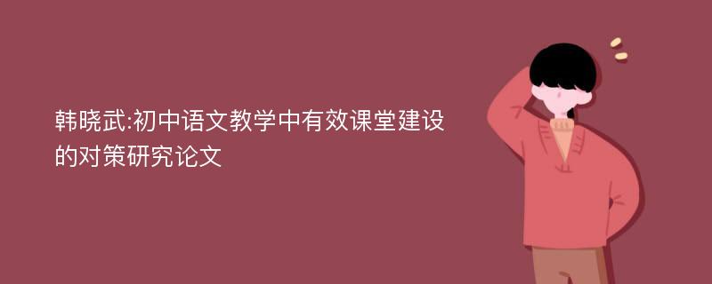 韩晓武:初中语文教学中有效课堂建设的对策研究论文
