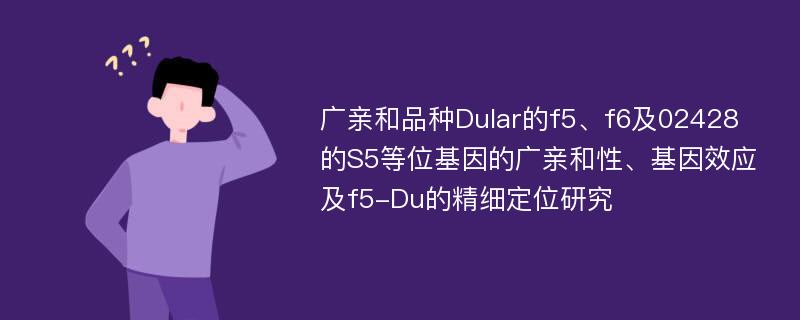 广亲和品种Dular的f5、f6及02428的S5等位基因的广亲和性、基因效应及f5-Du的精细定位研究