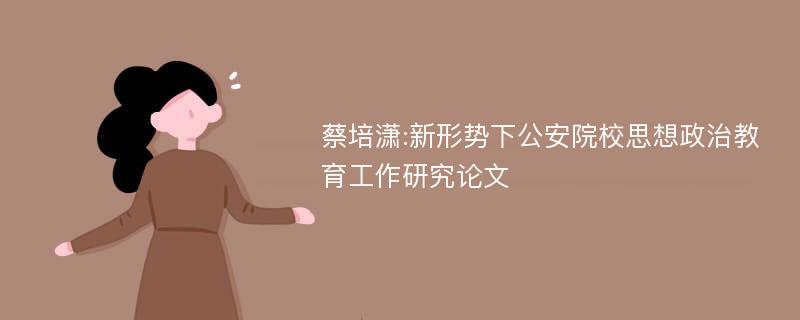 蔡培潇:新形势下公安院校思想政治教育工作研究论文