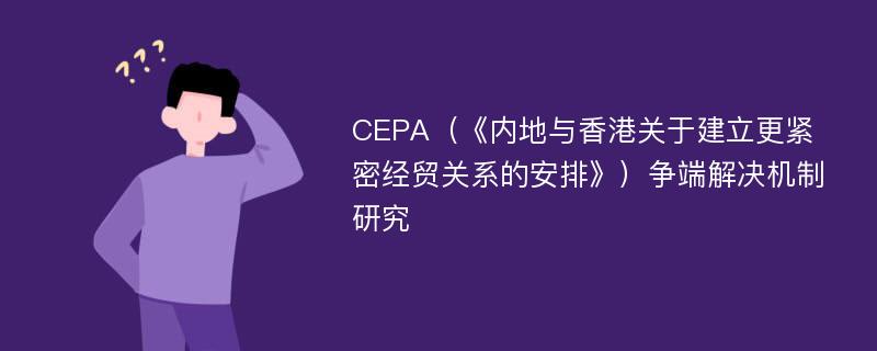 CEPA（《内地与香港关于建立更紧密经贸关系的安排》）争端解决机制研究