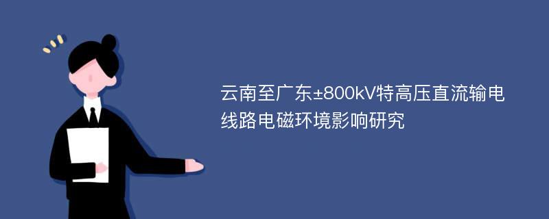 云南至广东±800kV特高压直流输电线路电磁环境影响研究