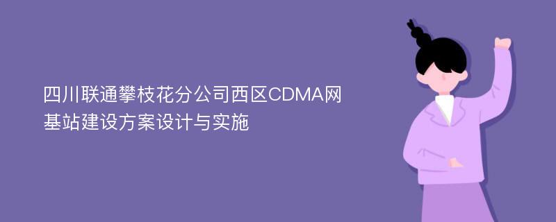 四川联通攀枝花分公司西区CDMA网基站建设方案设计与实施