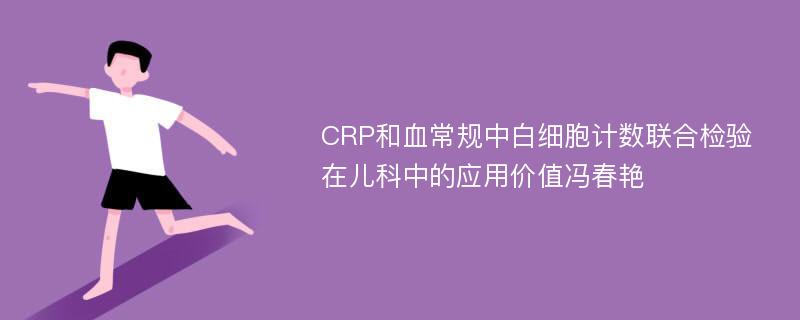 CRP和血常规中白细胞计数联合检验在儿科中的应用价值冯春艳