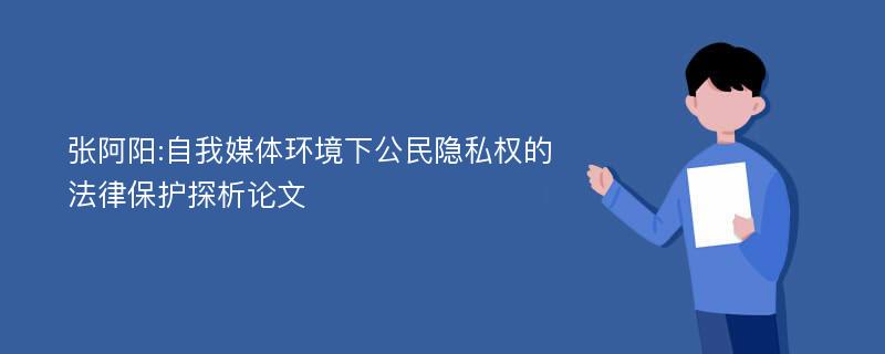 张阿阳:自我媒体环境下公民隐私权的法律保护探析论文
