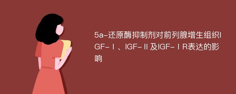 5a-还原酶抑制剂对前列腺增生组织IGF-Ⅰ、IGF-Ⅱ及IGF-ⅠR表达的影响