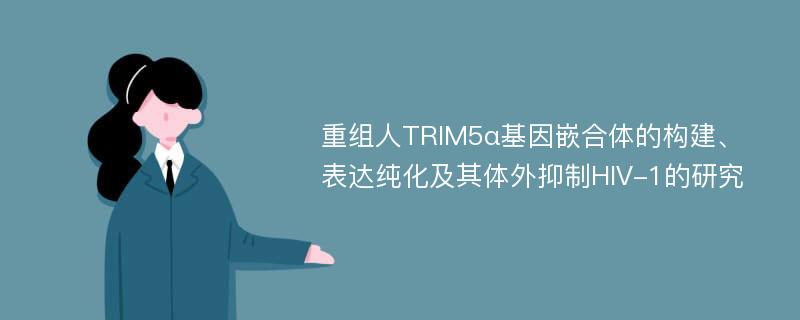 重组人TRIM5α基因嵌合体的构建、表达纯化及其体外抑制HIV-1的研究