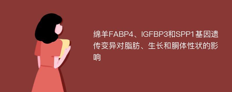 绵羊FABP4、IGFBP3和SPP1基因遗传变异对脂肪、生长和胴体性状的影响