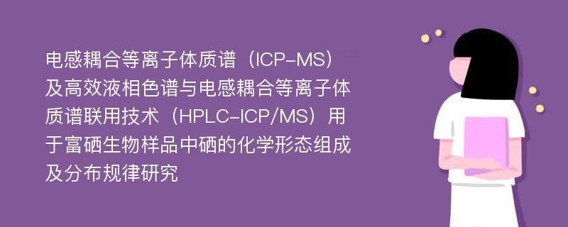 电感耦合等离子体质谱（ICP-MS）及高效液相色谱与电感耦合等离子体质谱联用技术（HPLC-ICP/MS）用于富硒生物样品中硒的化学形态组成及分布规律研究