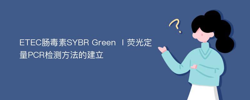 ETEC肠毒素SYBR Green Ⅰ荧光定量PCR检测方法的建立