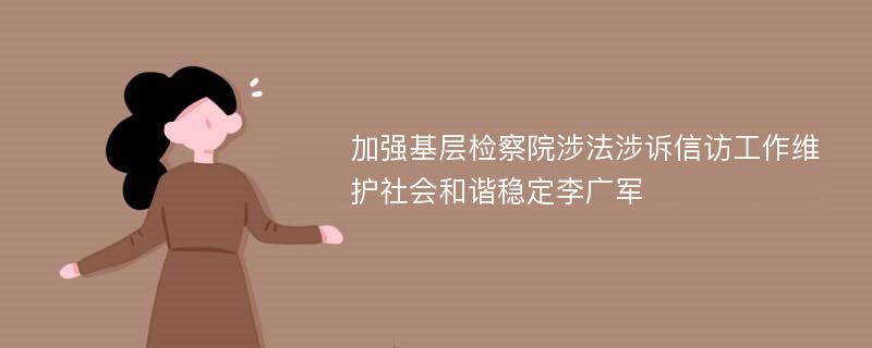 加强基层检察院涉法涉诉信访工作维护社会和谐稳定李广军