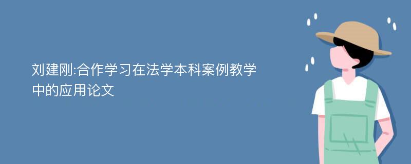 刘建刚:合作学习在法学本科案例教学中的应用论文