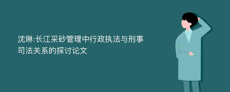 沈琳:长江采砂管理中行政执法与刑事司法关系的探讨论文