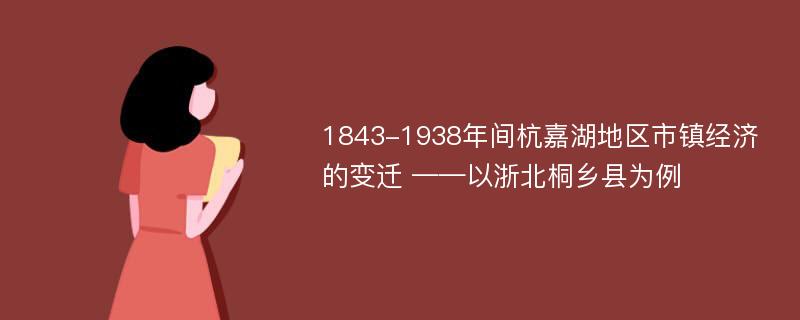 1843-1938年间杭嘉湖地区市镇经济的变迁 ——以浙北桐乡县为例