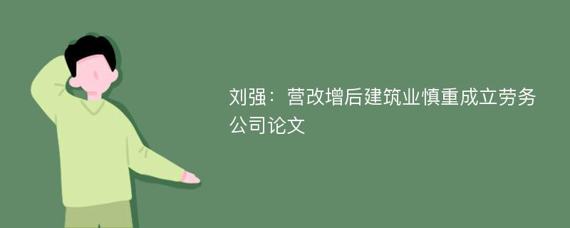 刘强：营改增后建筑业慎重成立劳务公司论文