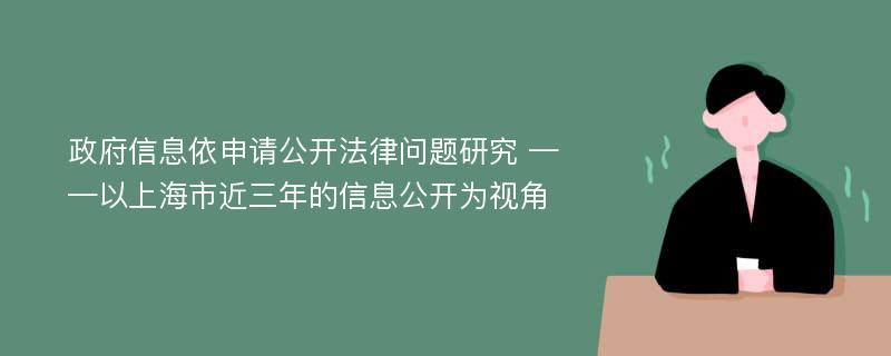 政府信息依申请公开法律问题研究 ——以上海市近三年的信息公开为视角