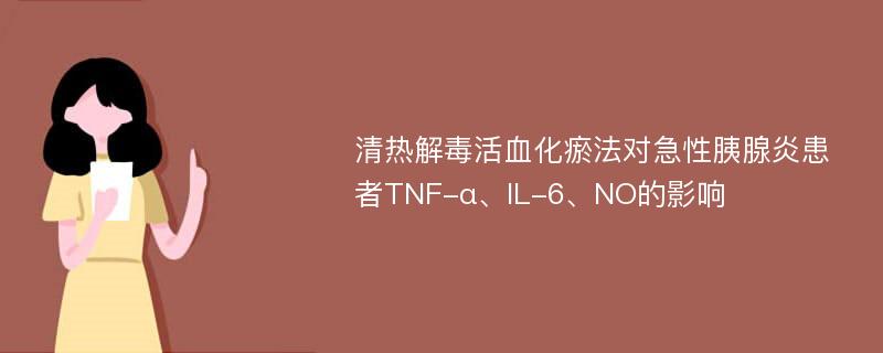 清热解毒活血化瘀法对急性胰腺炎患者TNF-α、IL-6、NO的影响