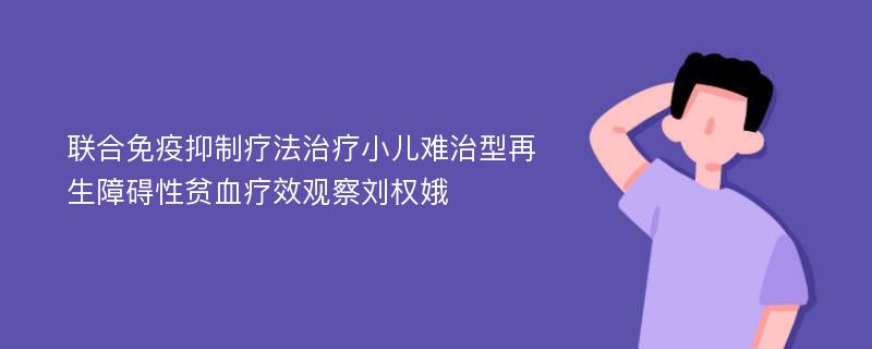 联合免疫抑制疗法治疗小儿难治型再生障碍性贫血疗效观察刘权娥