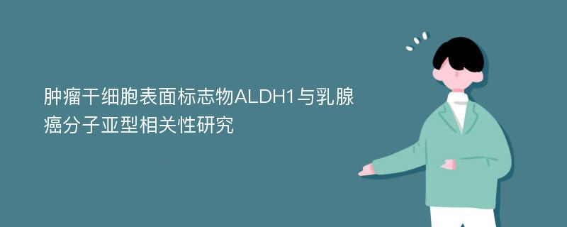 肿瘤干细胞表面标志物ALDH1与乳腺癌分子亚型相关性研究