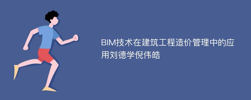 BIM技术在建筑工程造价管理中的应用刘德学倪伟皓