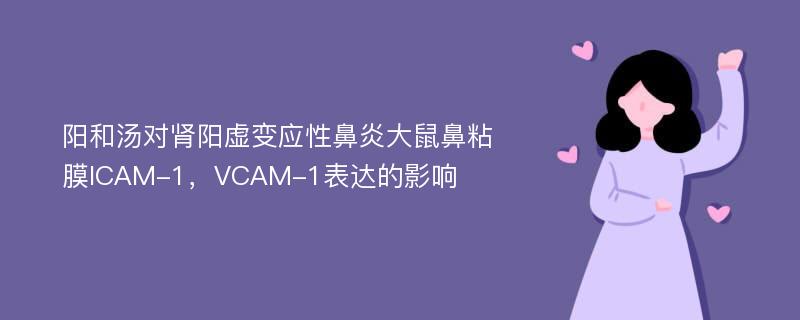 阳和汤对肾阳虚变应性鼻炎大鼠鼻粘膜ICAM-1，VCAM-1表达的影响