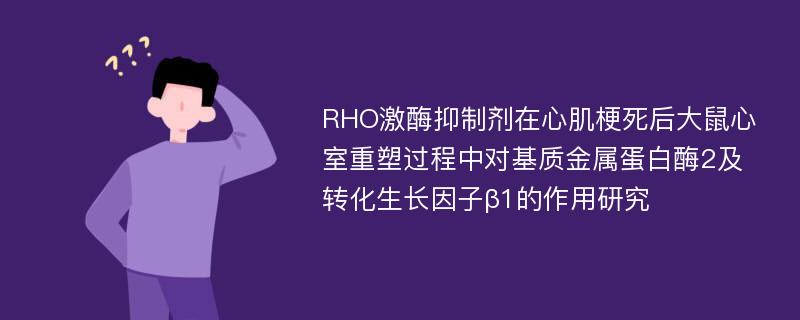 RHO激酶抑制剂在心肌梗死后大鼠心室重塑过程中对基质金属蛋白酶2及转化生长因子β1的作用研究
