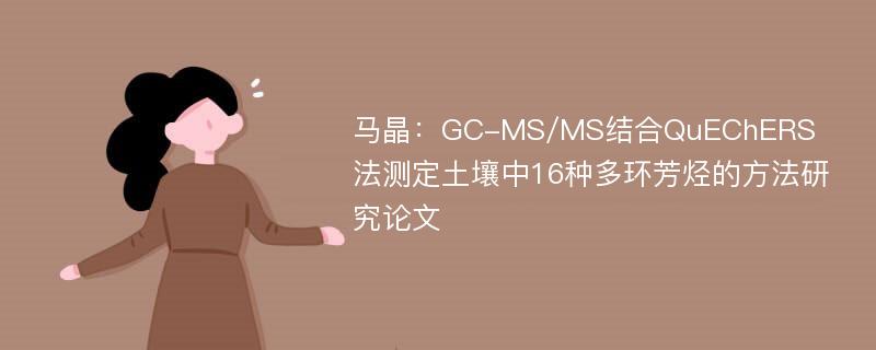 马晶：GC-MS/MS结合QuEChERS法测定土壤中16种多环芳烃的方法研究论文