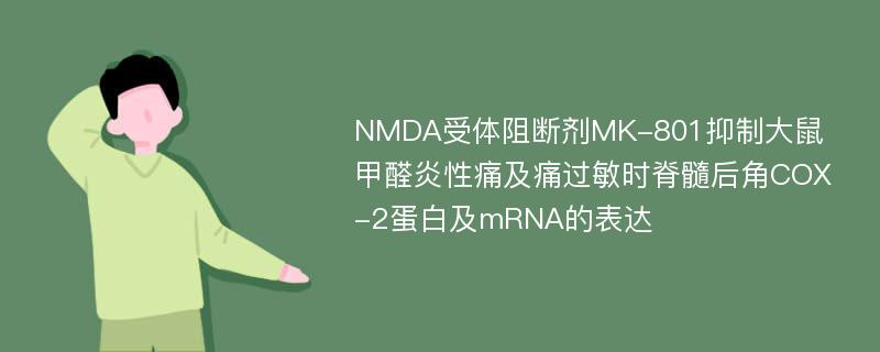 NMDA受体阻断剂MK-801抑制大鼠甲醛炎性痛及痛过敏时脊髓后角COX-2蛋白及mRNA的表达