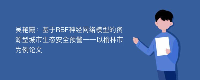 吴艳霞：基于RBF神经网络模型的资源型城市生态安全预警——以榆林市为例论文