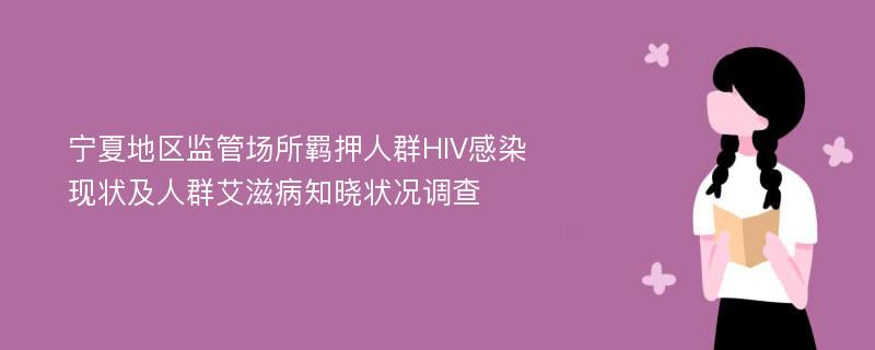 宁夏地区监管场所羁押人群HIV感染现状及人群艾滋病知晓状况调查