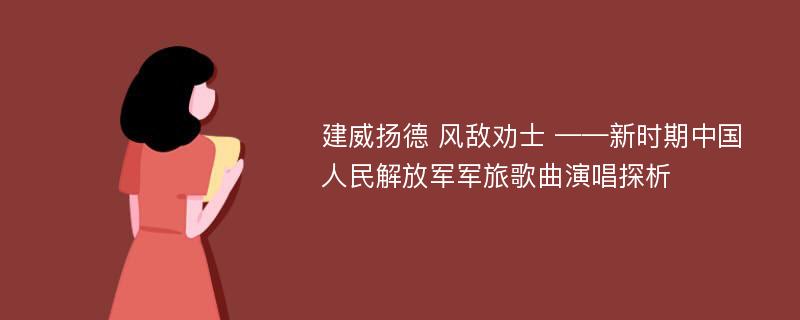建威扬德 风敌劝士 ——新时期中国人民解放军军旅歌曲演唱探析