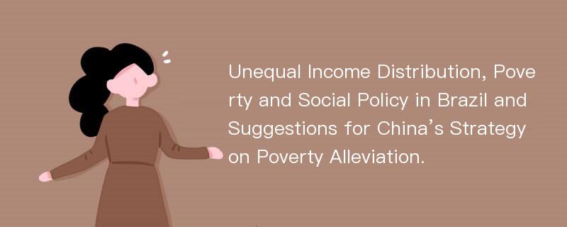 Unequal Income Distribution, Poverty and Social Policy in Brazil and Suggestions for China’s Strategy on Poverty Alleviation.