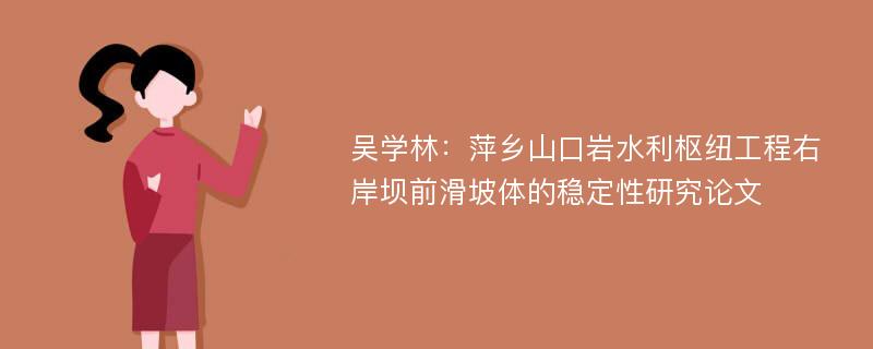 吴学林：萍乡山口岩水利枢纽工程右岸坝前滑坡体的稳定性研究论文
