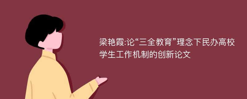 梁艳霞:论“三全教育”理念下民办高校学生工作机制的创新论文