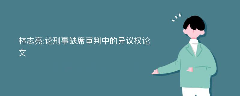 林志亮:论刑事缺席审判中的异议权论文