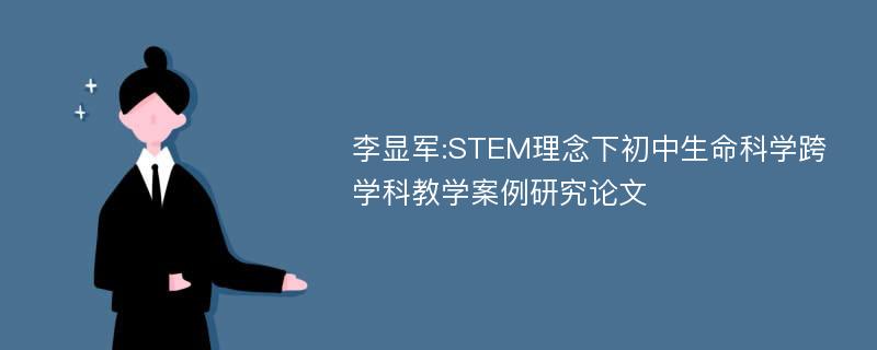 李显军:STEM理念下初中生命科学跨学科教学案例研究论文