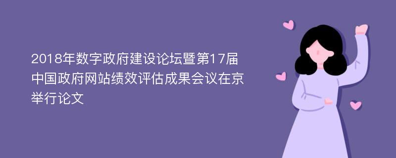 2018年数字政府建设论坛暨第17届中国政府网站绩效评估成果会议在京举行论文