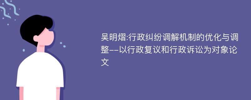 吴明熠:行政纠纷调解机制的优化与调整--以行政复议和行政诉讼为对象论文