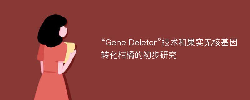 “Gene Deletor”技术和果实无核基因转化柑橘的初步研究